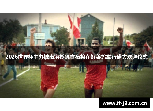 2026世界杯主办城市洛杉矶宣布将在好莱坞举行盛大欢迎仪式 2026世界杯主办城市洛杉矶宣布将在好莱坞举行盛大欢迎仪式