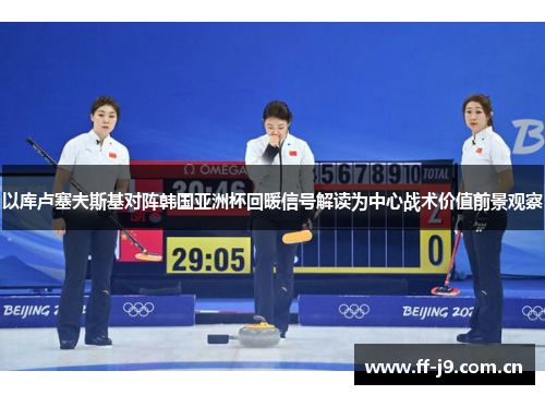 以库卢塞夫斯基对阵韩国亚洲杯回暖信号解读为中心战术价值前景观察 以库卢塞夫斯基对阵韩国亚洲杯回暖信号解读为中心战术价值前景观察
