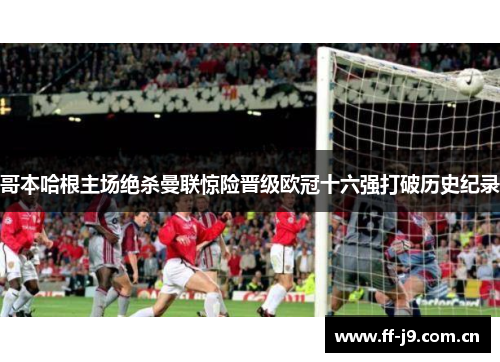 哥本哈根主场绝杀曼联惊险晋级欧冠十六强打破历史纪录 哥本哈根主场绝杀曼联惊险晋级欧冠十六强打破历史纪录