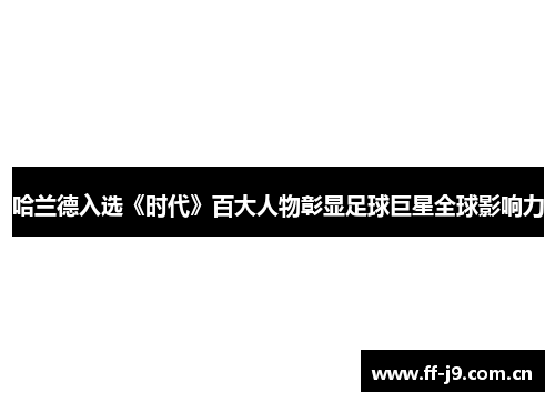 哈兰德入选《时代》百大人物彰显足球巨星全球影响力 哈兰德入选《时代》百大人物彰显足球巨星全球影响力