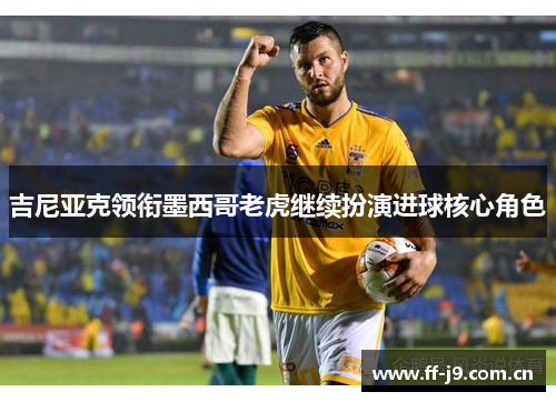 吉尼亚克领衔墨西哥老虎继续扮演进球核心角色 吉尼亚克领衔墨西哥老虎继续扮演进球核心角色