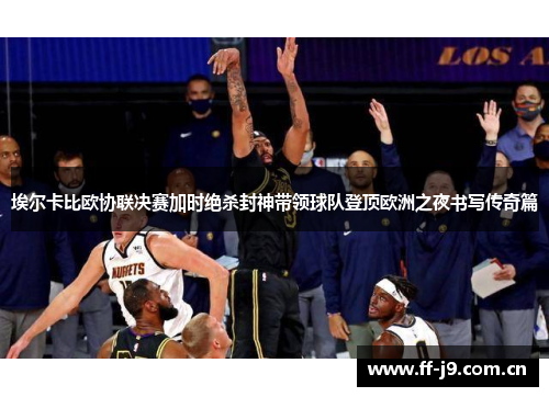 埃尔卡比欧协联决赛加时绝杀封神带领球队登顶欧洲之夜书写传奇篇 埃尔卡比欧协联决赛加时绝杀封神带领球队登顶欧洲之夜书写传奇篇