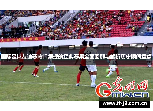国际足球友谊赛冷门频现的经典赛果全面回顾与解析历史瞬间盘点 国际足球友谊赛冷门频现的经典赛果全面回顾与解析历史瞬间盘点
